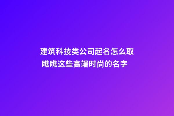 建筑科技类公司起名怎么取 瞧瞧这些高端时尚的名字-第1张-公司起名-玄机派